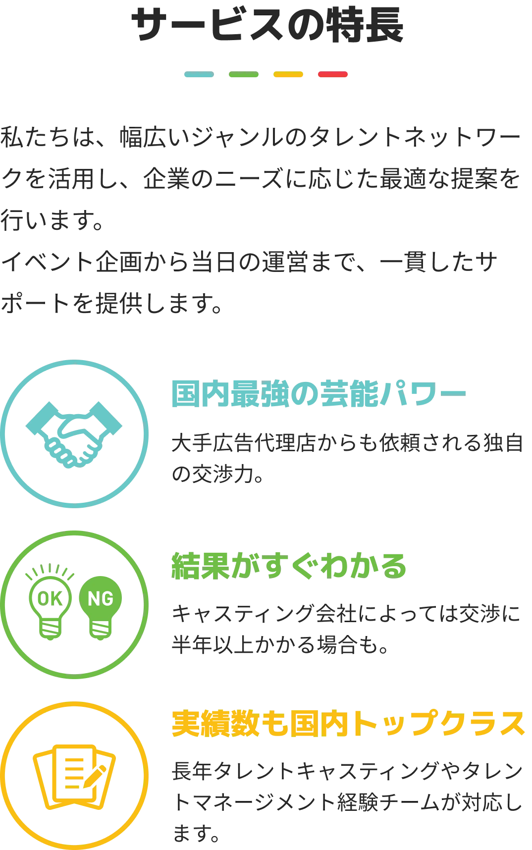 サービスの特徴 私たちは、幅広いジャンルのタレントネットワークを活用し、企業のニーズに応じた最適な提案を行います。 イベント企画から当日の運営まで、一貫したサポートを提供します。